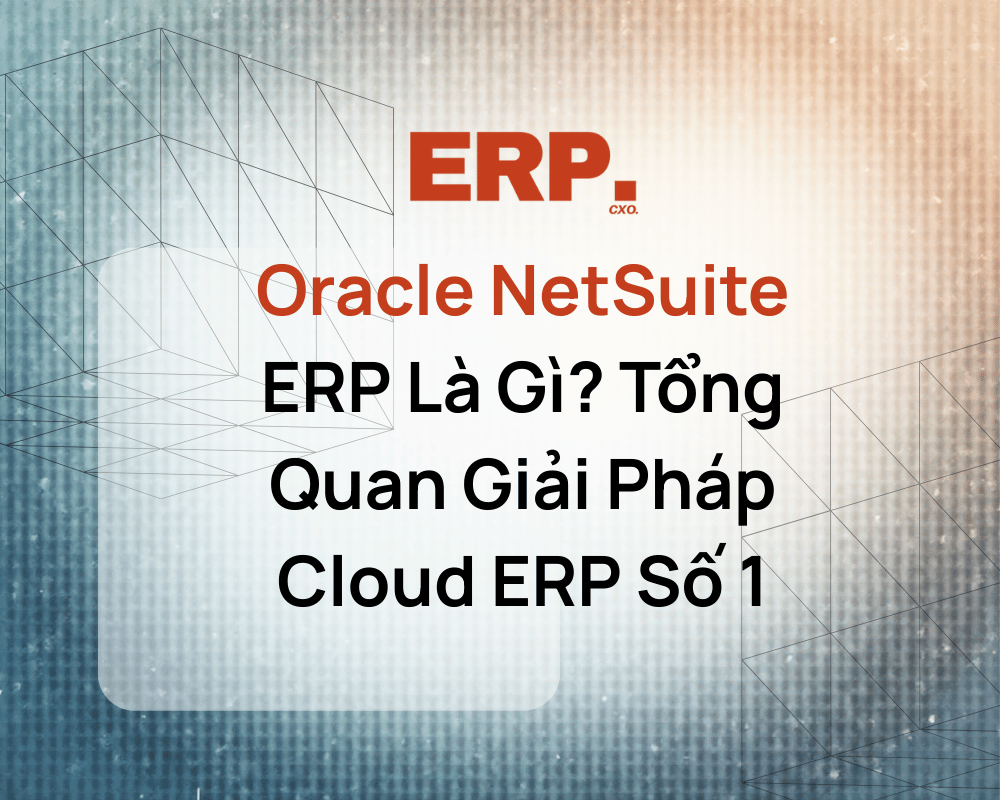 Oracle NetSuite ERP Là Gì? Tổng Quan Giải Pháp Cloud ERP Số 1