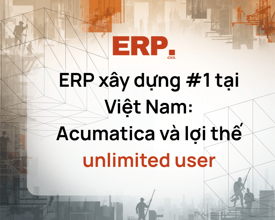 ERP xây dựng #1 tại Việt Nam: Acumatica và lợi thế unlimited user
