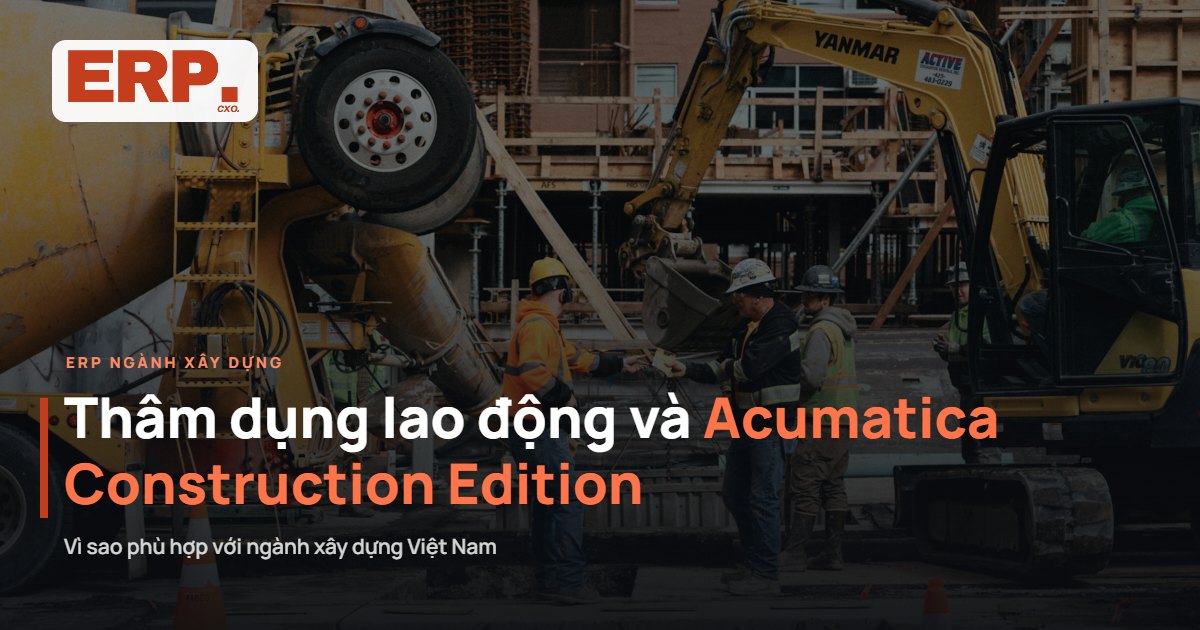 Vì sao đặc thù thâm dụng lao động khiến Acumatica Construction Edition đặc biệt phù hợp với ngành xây dựng Việt Nam?