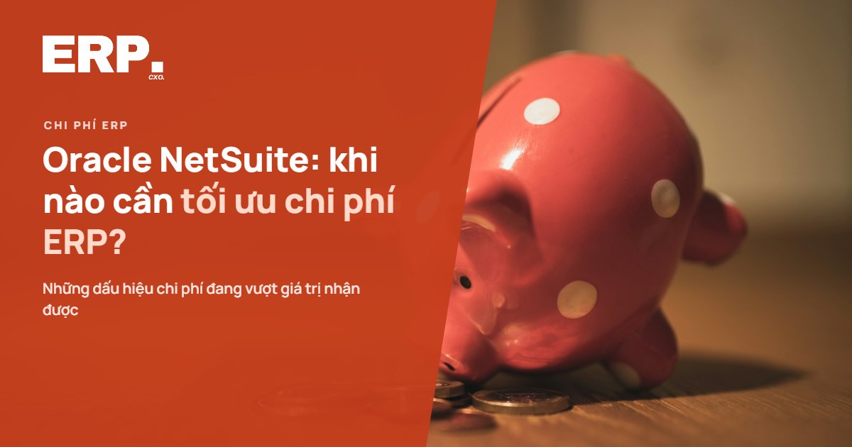 Oracle NetSuite: Khi nào cần tối ưu chi phí ERP?