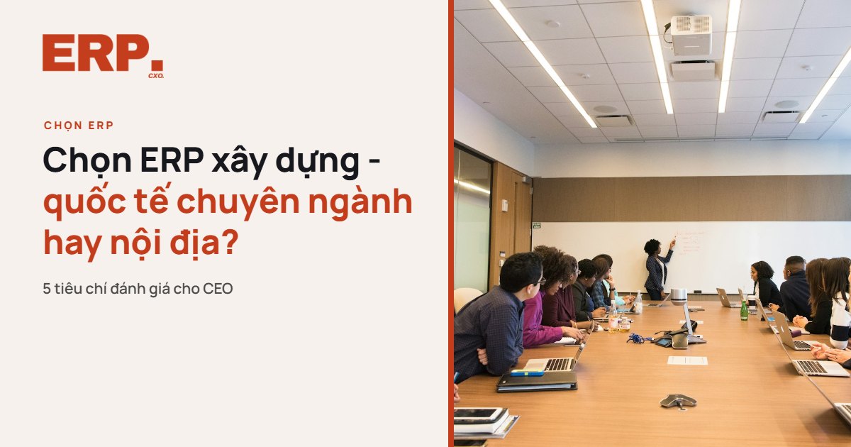 Chọn ERP xây dựng quốc tế chuyên ngành hay phần mềm nội địa