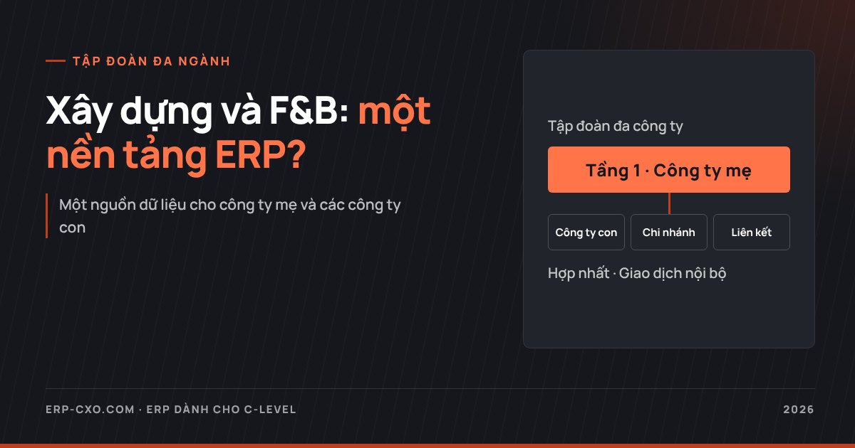 ERP tập đoàn đa ngành xây dựng và F&B: một nền tảng hay nhiều hệ thống?